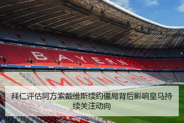 拜仁评估阿方索戴维斯续约僵局背后影响皇马持续关注动向