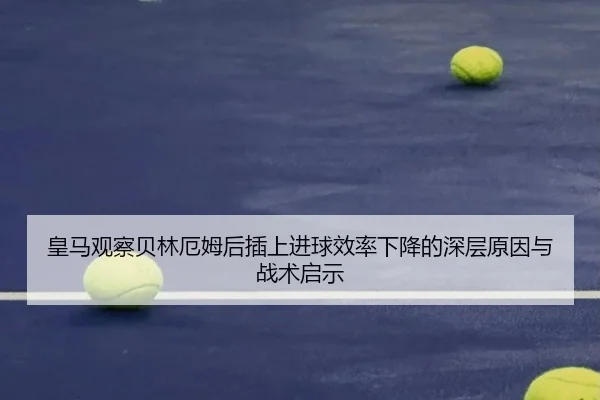 皇马观察贝林厄姆后插上进球效率下降的深层原因与战术启示