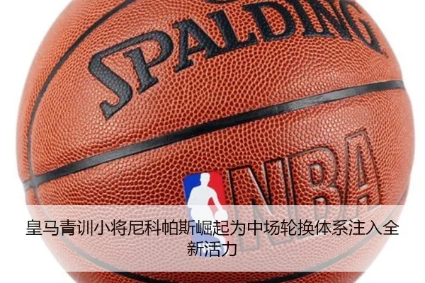 皇马青训小将尼科帕斯崛起为中场轮换体系注入全新活力