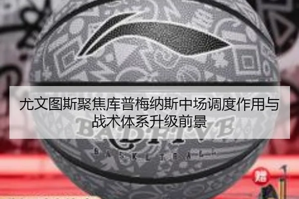 尤文图斯聚焦库普梅纳斯中场调度作用与战术体系升级前景