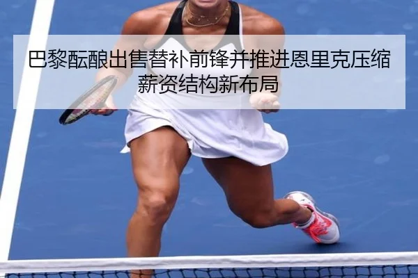 巴黎酝酿出售替补前锋并推进恩里克压缩薪资结构新布局