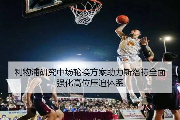 利物浦研究中场轮换方案助力斯洛特全面强化高位压迫体系